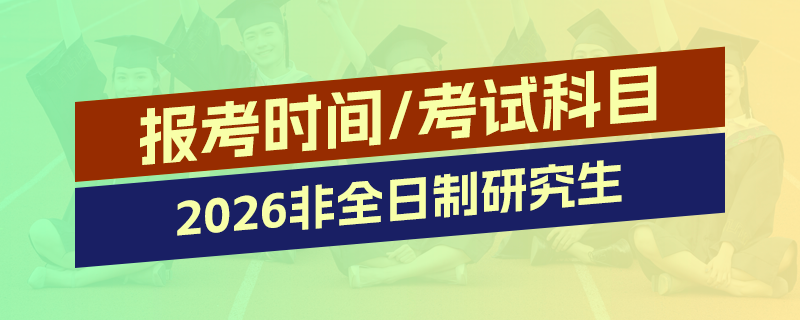 2026年非全日制研究生报名及考试时间、科目汇总 2026年非全日制研究生报名及考试时间、科目汇总